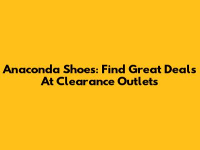 Anaconda Shoes: Find Great Deals At Clearance Outlets