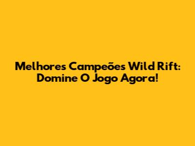 Melhores Campeões Wild Rift: Domine O Jogo Agora!