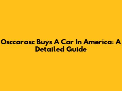 Osccarasc Buys A Car In America: A Detailed Guide