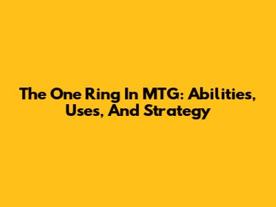The One Ring In MTG: Abilities, Uses, And Strategy