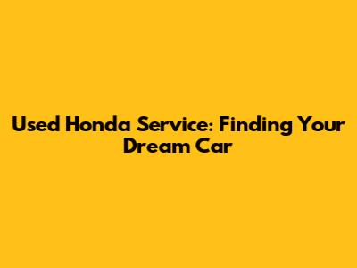 Used Honda Service: Finding Your Dream Car