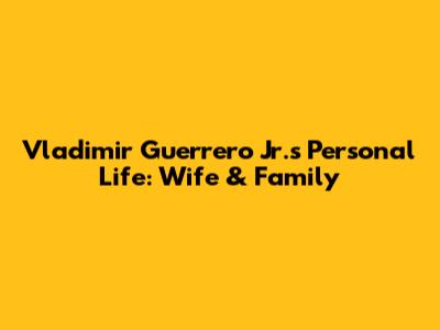 Vladimir Guerrero Jr.'s Personal Life: Wife & Family
